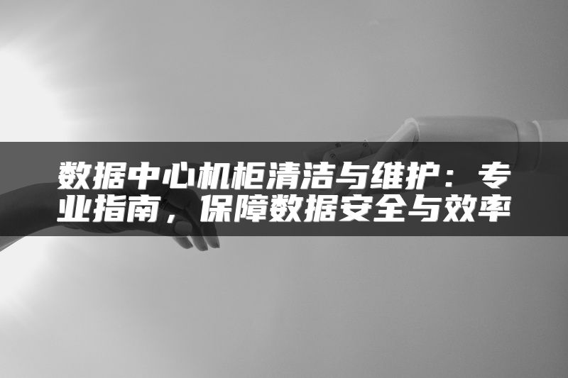 数据中心机柜清洁与维护：专业指南，保障数据安全与效率