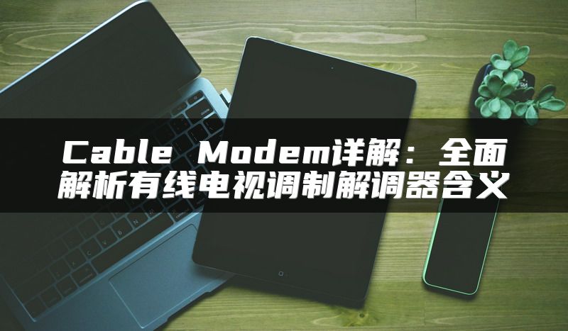 Cable Modem详解：全面解析有线电视调制解调器含义