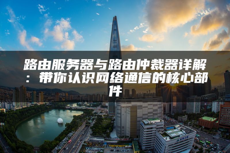路由服务器与路由仲裁器详解：带你认识网络通信的核心部件