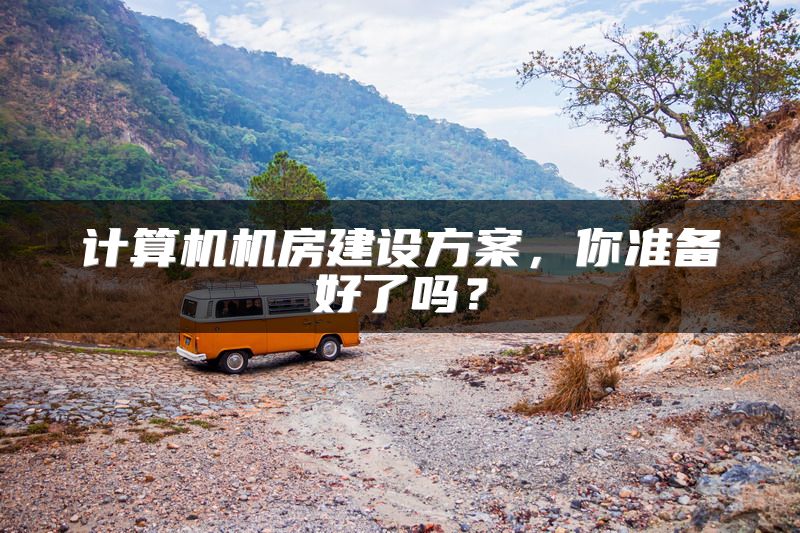 计算机机房建设方案，你准备好了吗？