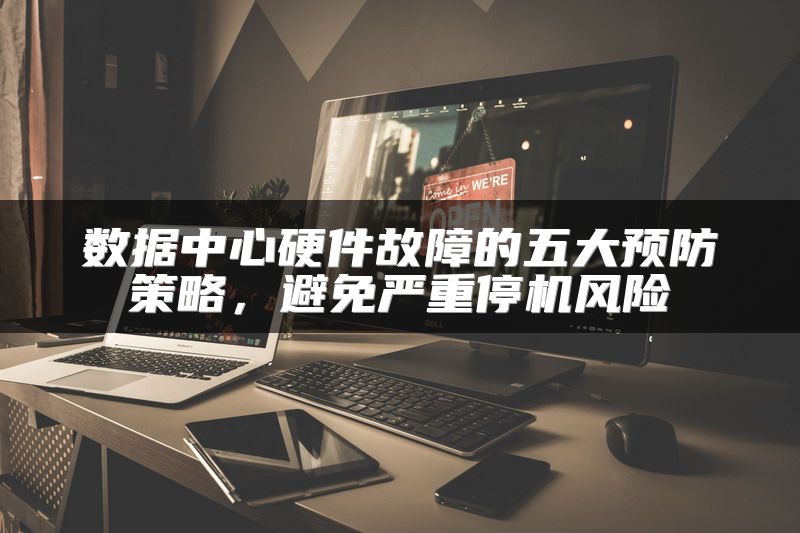 数据中心硬件故障的五大预防策略，避免严重停机风险