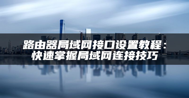 路由器局域网接口设置教程：快速掌握局域网连接技巧