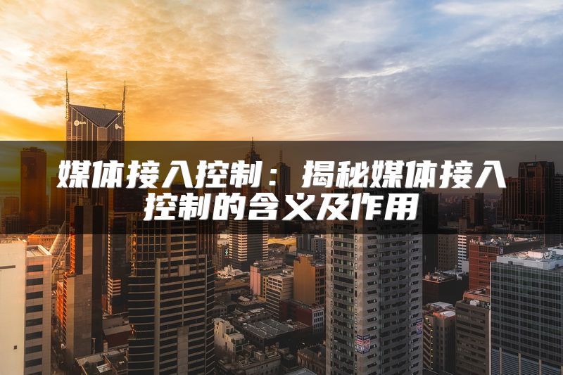 媒体接入控制：揭秘媒体接入控制的含义及作用