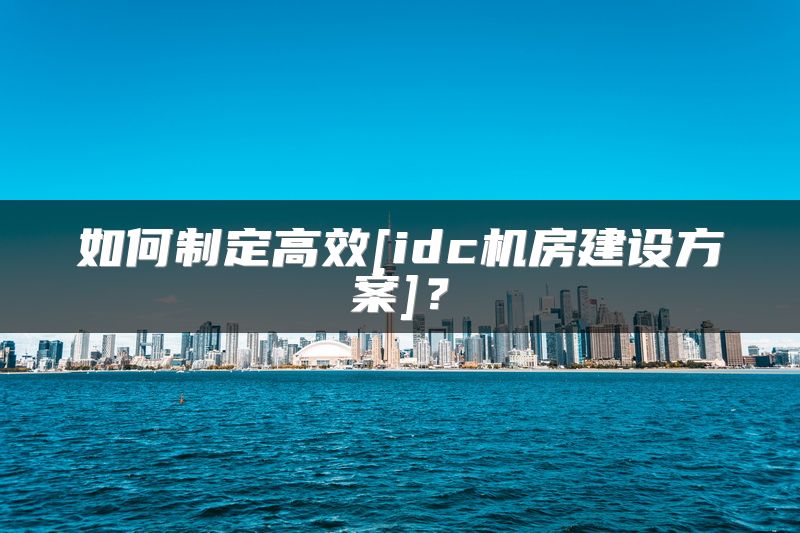 如何制定高效[idc机房建设方案]？