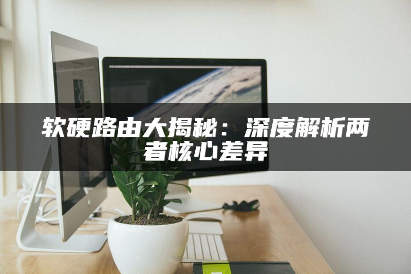 软硬路由大揭秘：深度解析两者核心差异