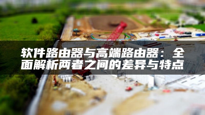 软件路由器与高端路由器：全面解析两者之间的差异与特点