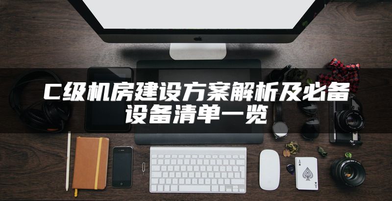 C级机房建设方案解析及必备设备清单一览