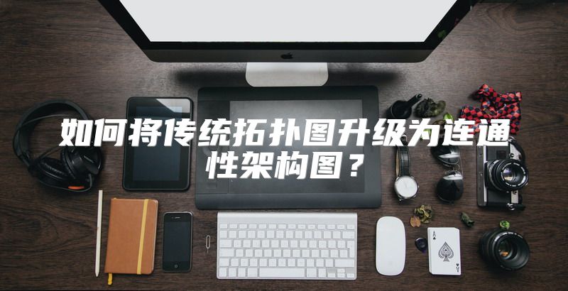 如何将传统拓扑图升级为连通性架构图？