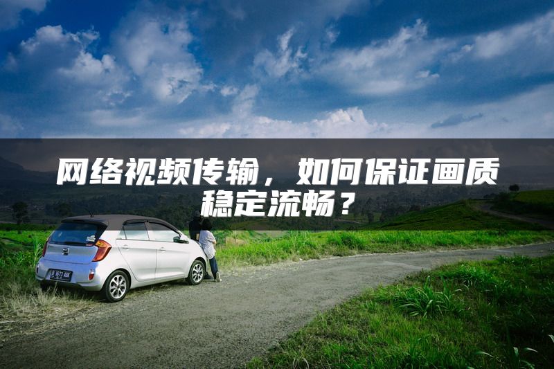 网络视频传输，如何保证画质稳定流畅？