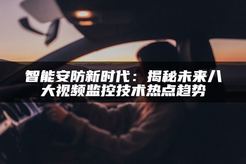 智能安防新时代：揭秘未来八大视频监控技术热点趋势