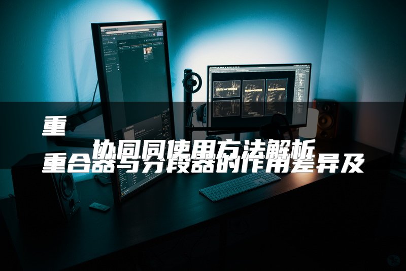 重
重合器与分段器的作用差异及协同同使用方法解析