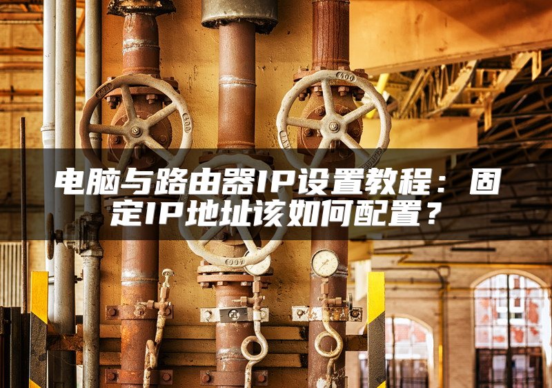 电脑与路由器IP设置教程：固定IP地址该如何配置？