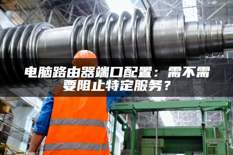 电脑路由器端口配置：需不需要阻止特定服务？