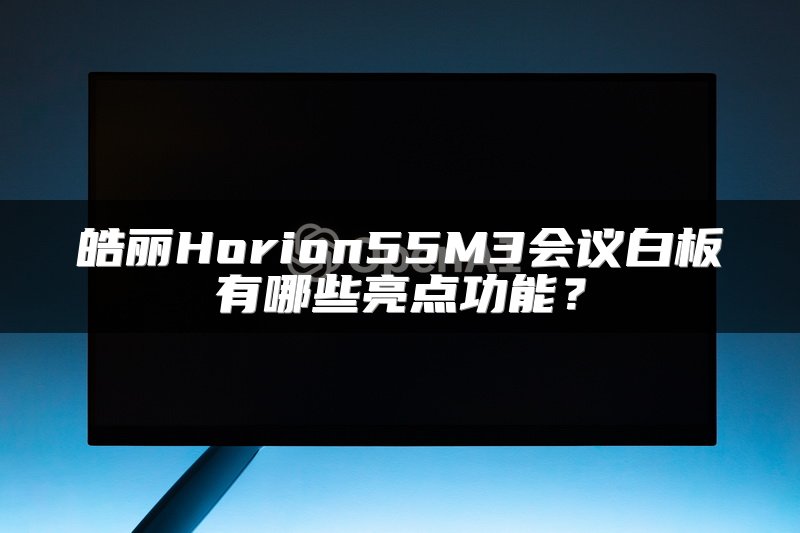 皓丽Horion55M3会议白板有哪些亮点功能？