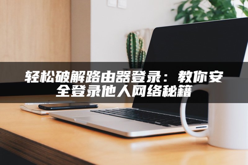 轻松破解路由器登录：教你安全登录他人网络秘籍