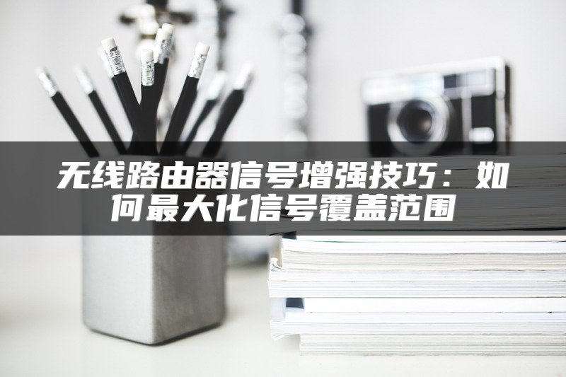 无线路由器信号增强技巧：如何最大化信号覆盖范围