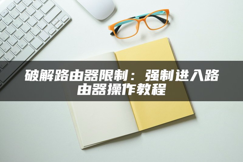 破解路由器限制：强制进入路由器操作教程