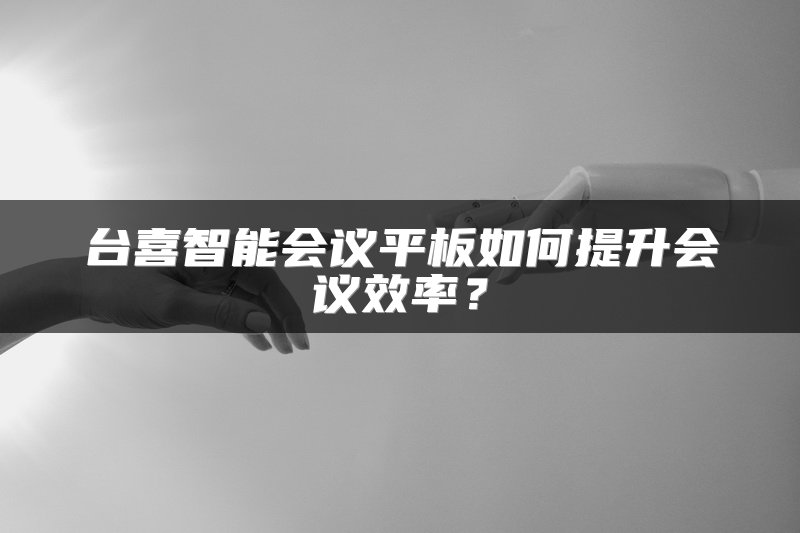 台喜智能会议平板如何提升会议效率？