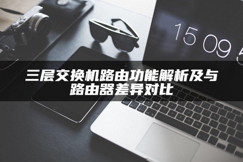 三层交换机路由功能解析及与路由器差异对比