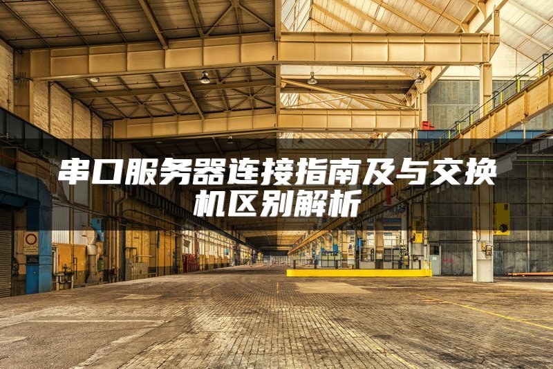 串口服务器连接指南及与交换机区别解析