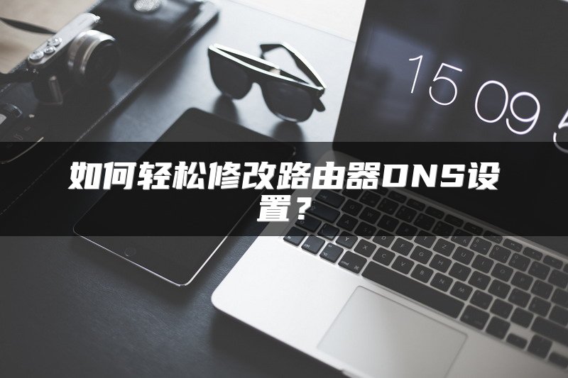 如何轻松修改路由器DNS设置？
