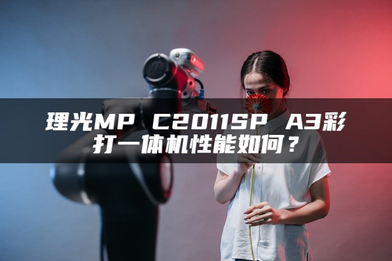 理光MP C2011SP A3彩打一体机性能如何？