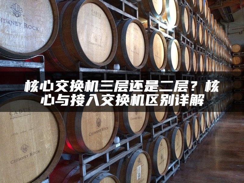 核心交换机三层还是二层？核心与接入交换机区别详解