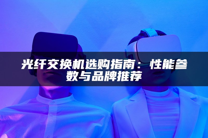 光纤交换机选购指南：性能参数与品牌推荐