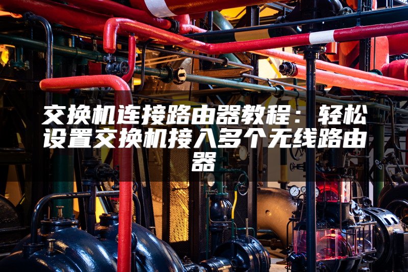 交换机连接路由器教程：轻松设置交换机接入多个无线路由器