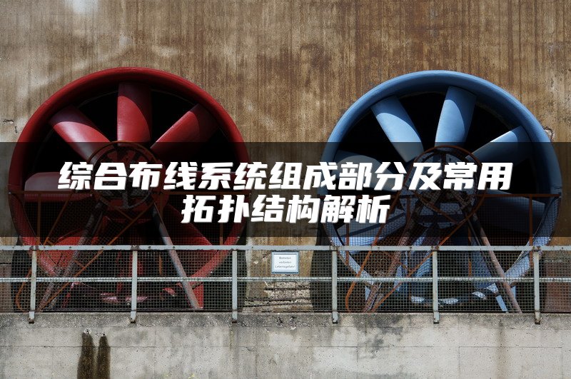 综合布线系统组成部分及常用拓扑结构解析