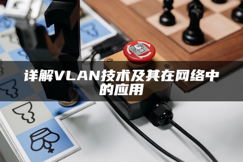 详解VLAN技术及其在网络中的应用