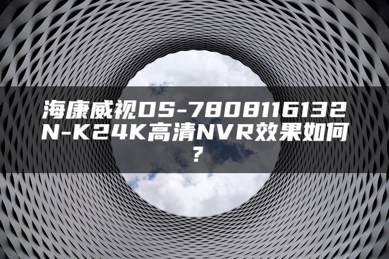 海康威视DS-7808116132N-K24K高清NVR效果如何？