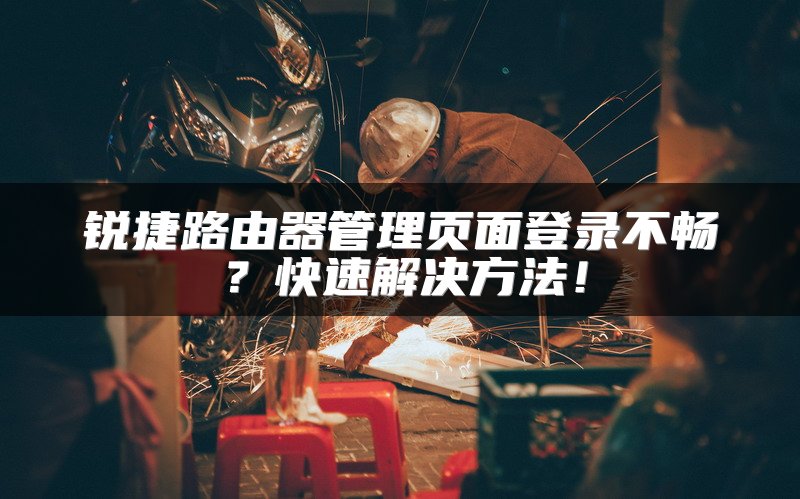 锐捷路由器管理页面登录不畅？快速解决方法！