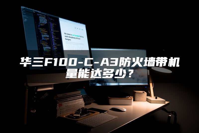 华三F100-C-A3防火墙带机量能达多少？