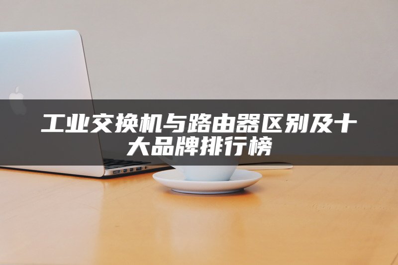 工业交换机与路由器区别及十大品牌排行榜