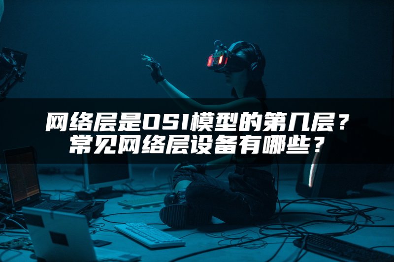 网络层是OSI模型的第几层？常见网络层设备有哪些？
