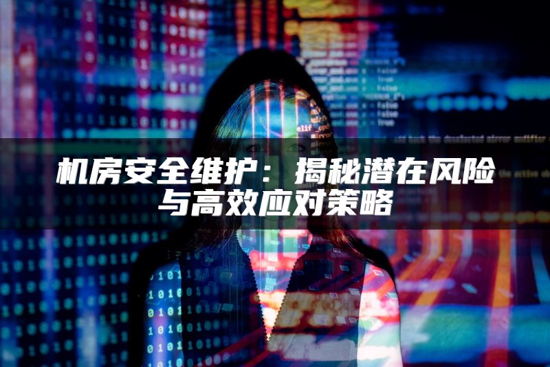 机房安全维护：揭秘潜在风险与高效应对策略