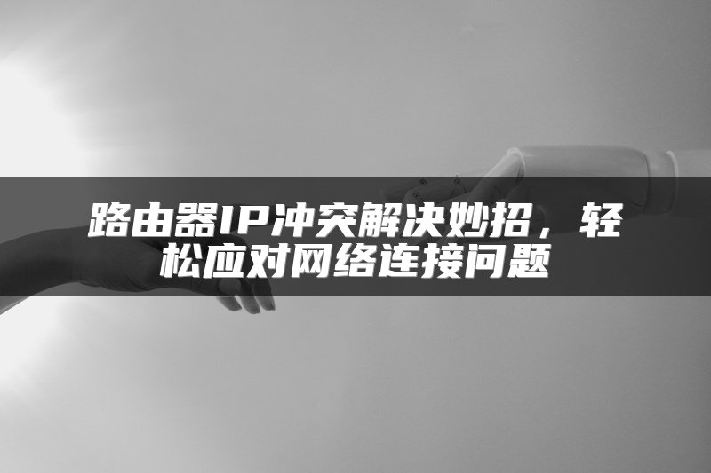 路由器IP冲突解决妙招，轻松应对网络连接问题