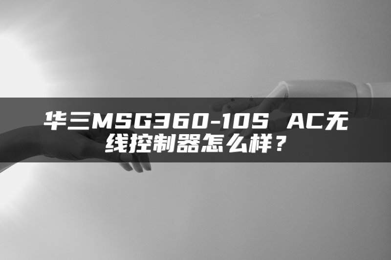 华三MSG360-10S AC无线控制器怎么样？