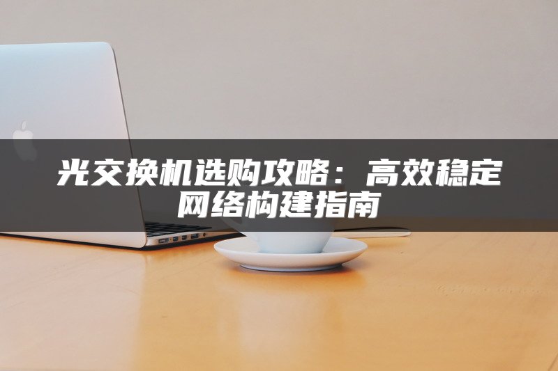 光交换机选购攻略：高效稳定网络构建指南