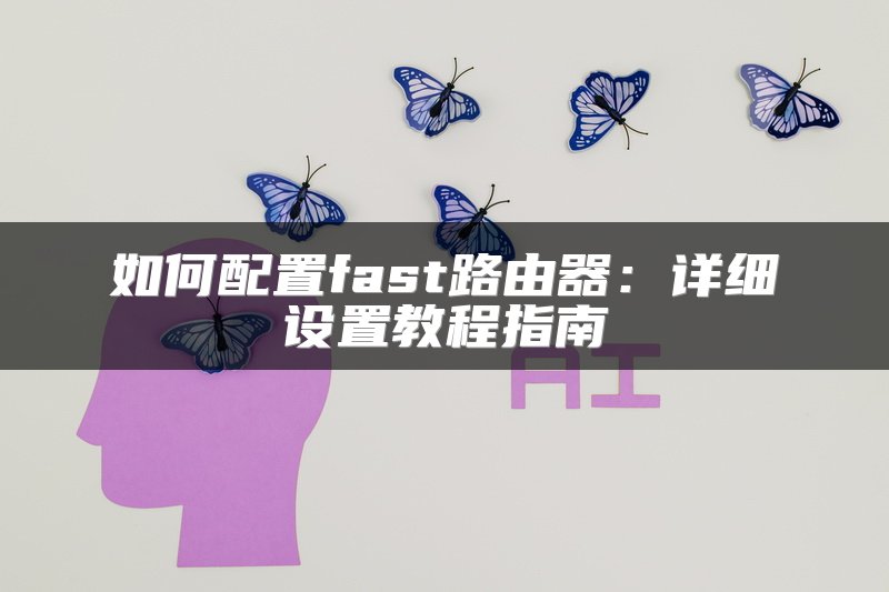 如何配置fast路由器：详细设置教程指南