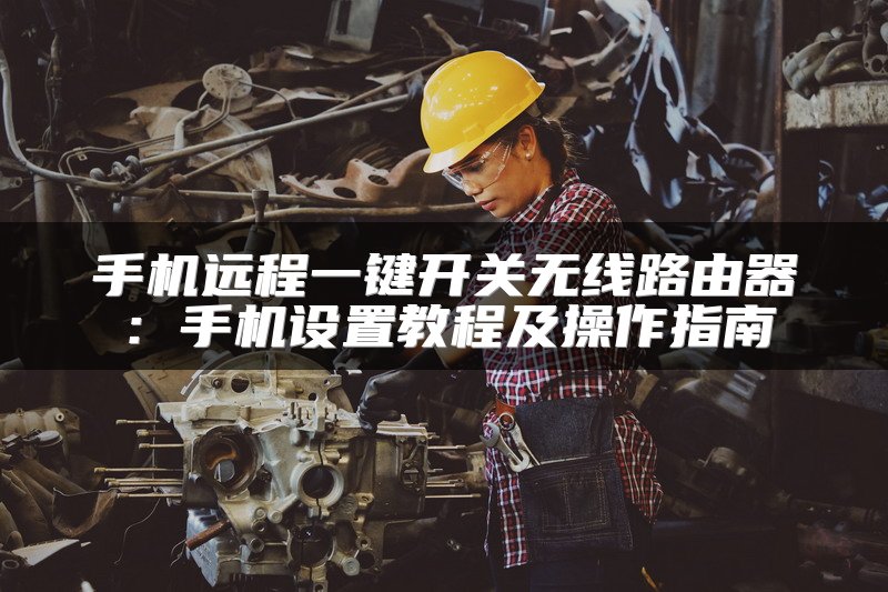 手机远程一键开关无线路由器：手机设置教程及操作指南