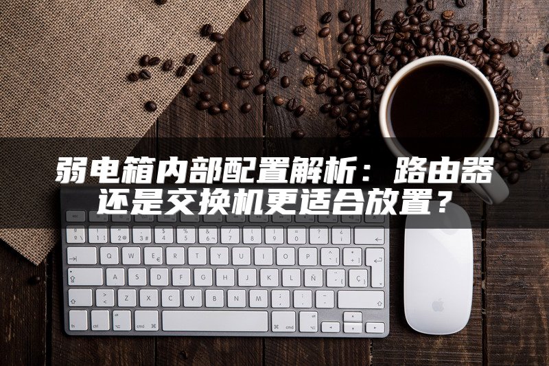 弱电箱内部配置解析：路由器还是交换机更适合放置？