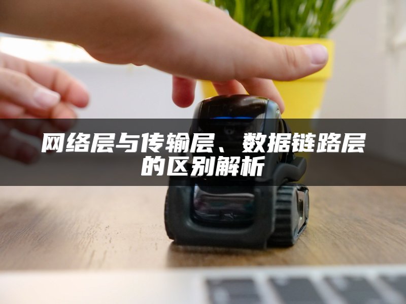 网络层与传输层、数据链路层的区别解析