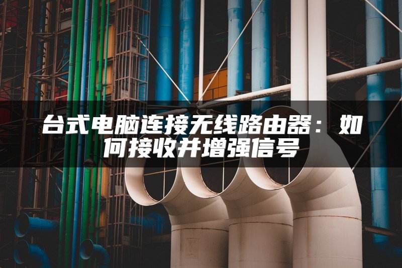 台式电脑连接无线路由器：如何接收并增强信号