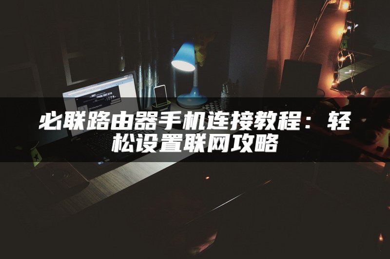 必联路由器手机连接教程：轻松设置联网攻略