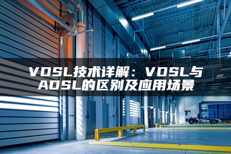 VDSL技术详解：VDSL与ADSL的区别及应用场景