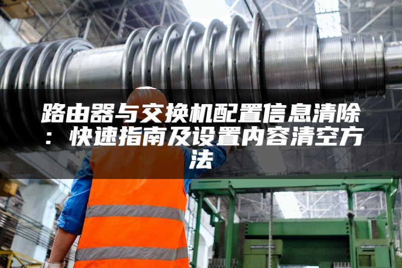 路由器与交换机配置信息清除：快速指南及设置内容清空方法