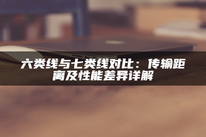六类线与七类线对比：传输距离及性能差异详解