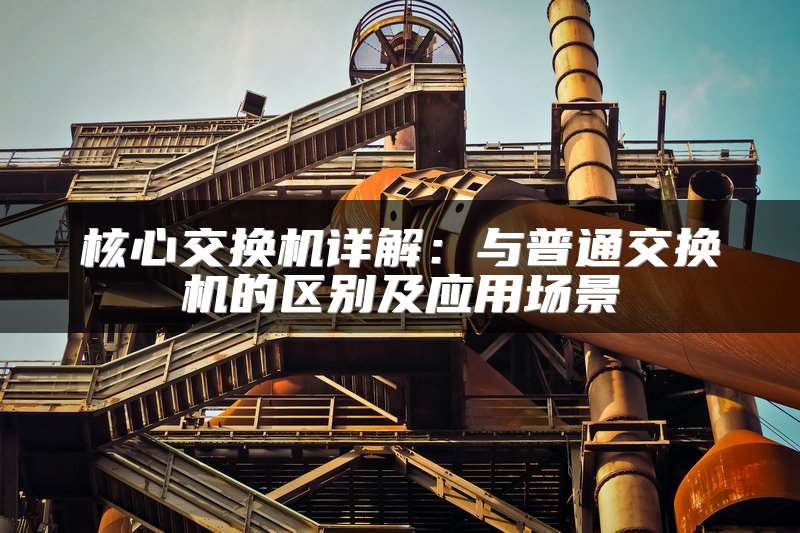 核心交换机详解：与普通交换机的区别及应用场景
